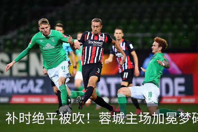 补时绝平被吹！蓉城主场加冕梦碎，同分即可逆袭，大连静待奇迹