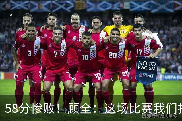 58分惨败！顾全：这场比赛我们打得很丑陋 我来承担主要责任