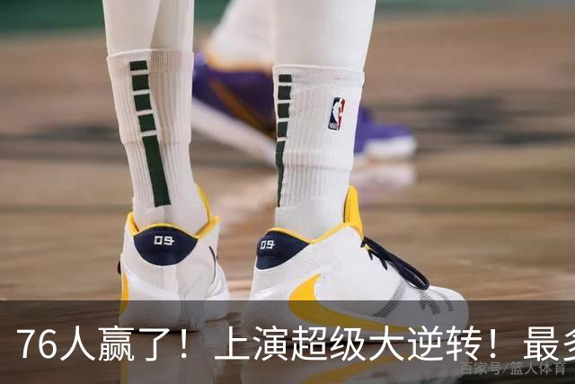 76人赢了！上演超级大逆转！最多落后29分...
